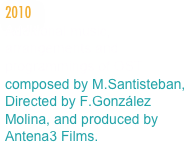2010
Additional music, arrangements and programmings of OST composed by M.Santisteban, Directed by F.González Molina, and produced by Antena3 Films.