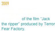 2009
Musical composition,  arrangements and recording of the OST of the film “Jack the ripper” produced by Terror Fear Factory.