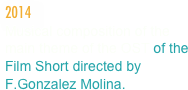 2014
Musical composition of the main theme of the OST of the Film Short directed by F.Gonzalez Molina.