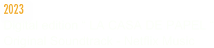 2023
Digital edition “ LA CASA DE PAPEL “ 
Original Soundtrack - Netflix Music 
