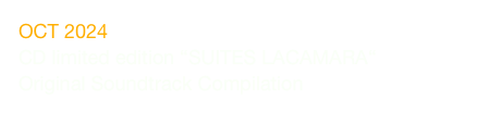 OCT 2024
CD limited edition “SUITES LACAMARA“ 
Original Soundtrack Compilation
