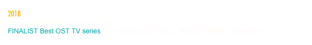 2018
The Camille Awards 2018 (ECSA)
FINALIST Best OST TV series  “ LA CASA DE PAPEL - MONEY HEIST “ Season 1-2