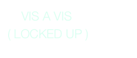     VIS A VIS 
( LOCKED UP )
